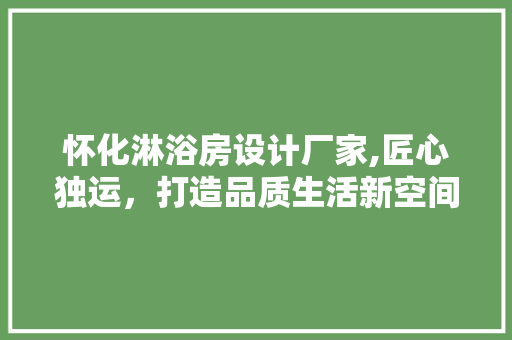 怀化淋浴房设计厂家,匠心独运，打造品质生活新空间