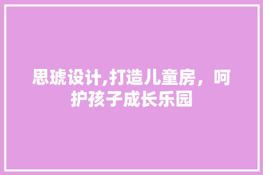 思琥设计,打造儿童房，呵护孩子成长乐园