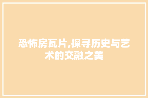 恐怖房瓦片,探寻历史与艺术的交融之美