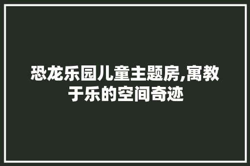 恐龙乐园儿童主题房,寓教于乐的空间奇迹