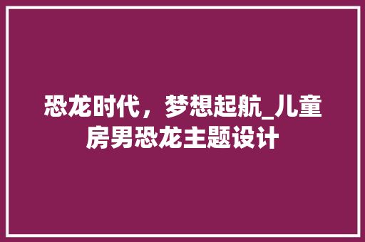 恐龙时代，梦想起航_儿童房男恐龙主题设计