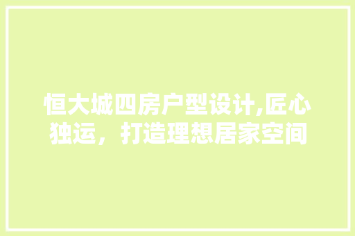 恒大城四房户型设计,匠心独运，打造理想居家空间