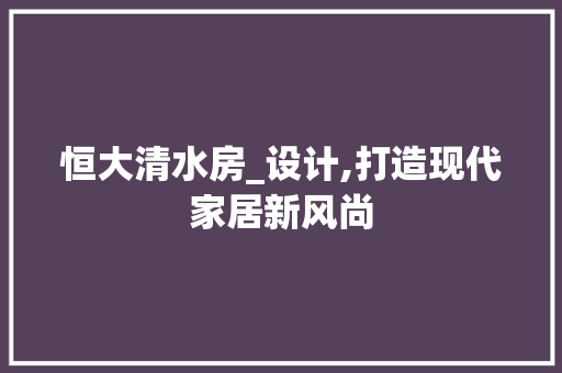 恒大清水房_设计,打造现代家居新风尚