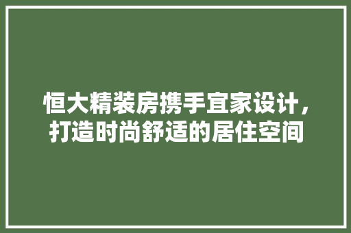 恒大精装房携手宜家设计，打造时尚舒适的居住空间