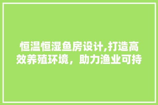 恒温恒湿鱼房设计,打造高效养殖环境，助力渔业可持续发展