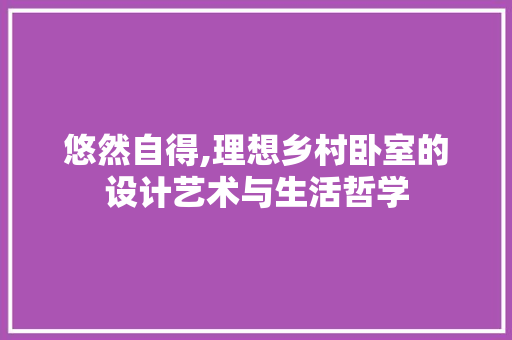 悠然自得,理想乡村卧室的设计艺术与生活哲学