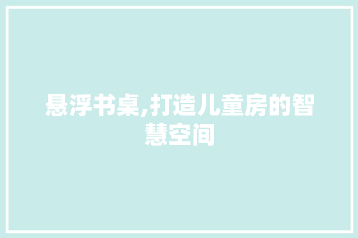 悬浮书桌,打造儿童房的智慧空间