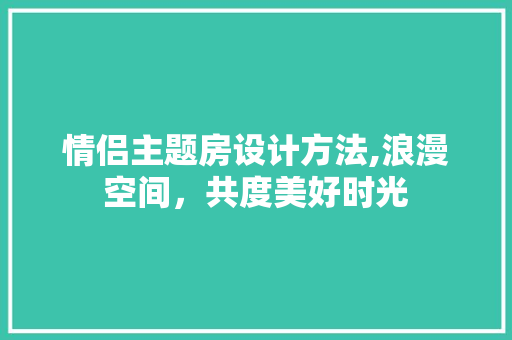 情侣主题房设计方法,浪漫空间，共度美好时光