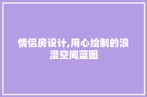 情侣房设计,用心绘制的浪漫空间蓝图