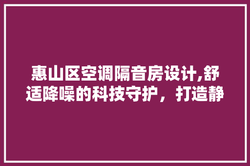 惠山区空调隔音房设计,舒适降噪的科技守护，打造静谧生活空间