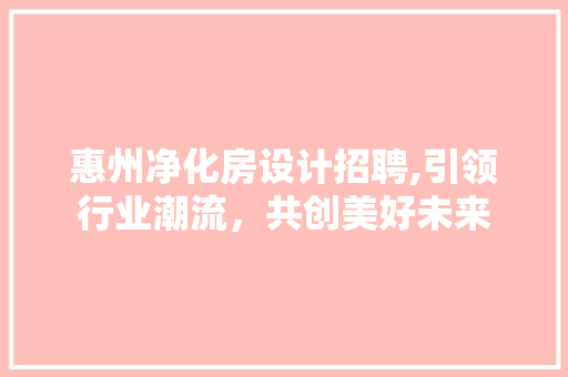 惠州净化房设计招聘,引领行业潮流，共创美好未来
