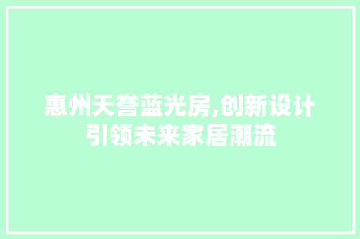 惠州天誉蓝光房,创新设计引领未来家居潮流