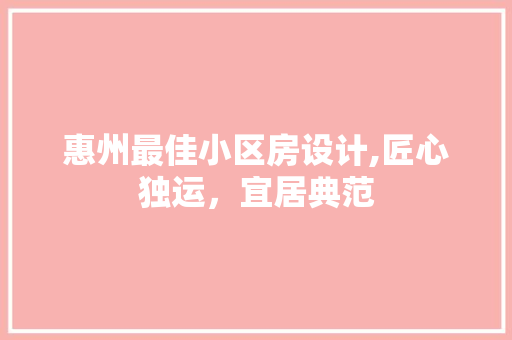 惠州最佳小区房设计,匠心独运，宜居典范