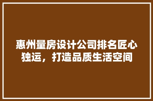 惠州量房设计公司排名匠心独运，打造品质生活空间