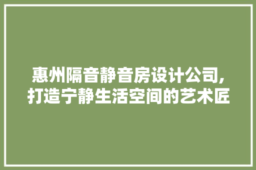 惠州隔音静音房设计公司,打造宁静生活空间的艺术匠心