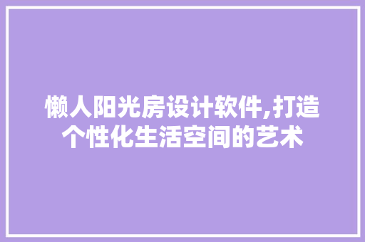 懒人阳光房设计软件,打造个性化生活空间的艺术