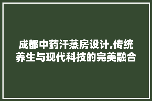 成都中药汗蒸房设计,传统养生与现代科技的完美融合