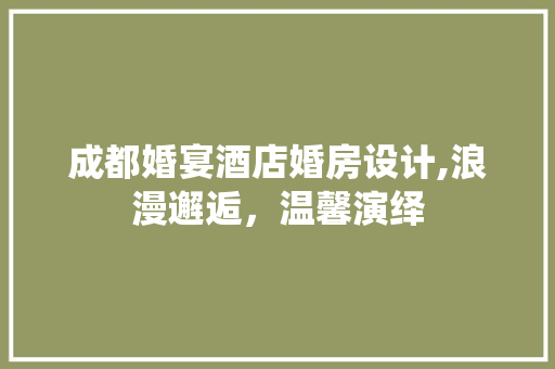 成都婚宴酒店婚房设计,浪漫邂逅，温馨演绎