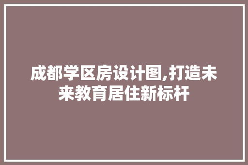 成都学区房设计图,打造未来教育居住新标杆