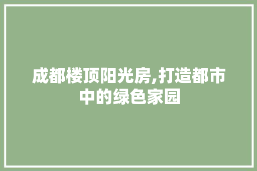 成都楼顶阳光房,打造都市中的绿色家园