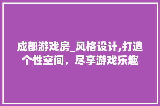 成都游戏房_风格设计,打造个性空间，尽享游戏乐趣