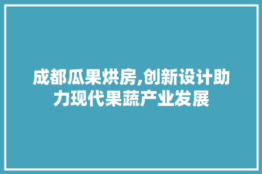 成都瓜果烘房,创新设计助力现代果蔬产业发展