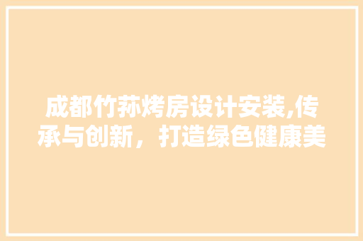成都竹荪烤房设计安装,传承与创新，打造绿色健康美食新体验