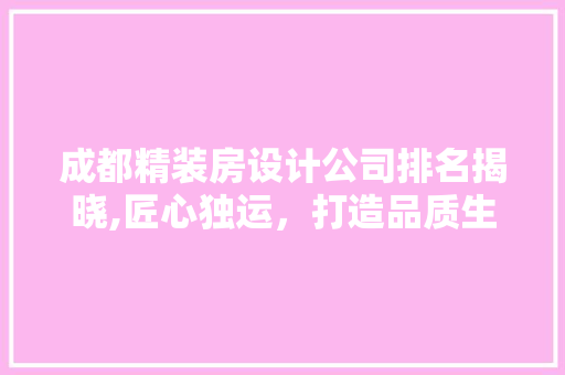 成都精装房设计公司排名揭晓,匠心独运，打造品质生活新标杆