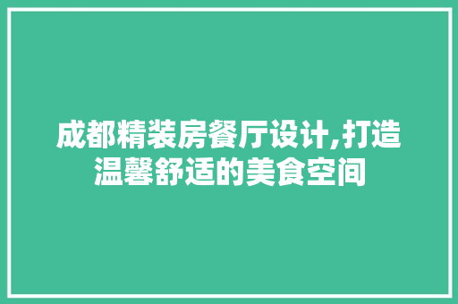 成都精装房餐厅设计,打造温馨舒适的美食空间