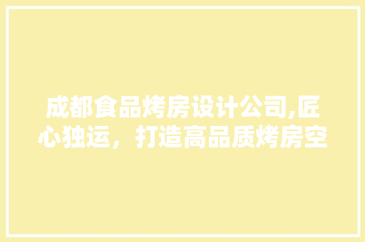 成都食品烤房设计公司,匠心独运，打造高品质烤房空间