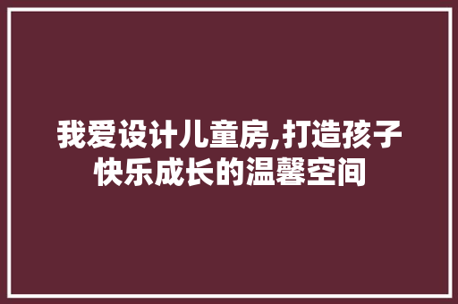我爱设计儿童房,打造孩子快乐成长的温馨空间