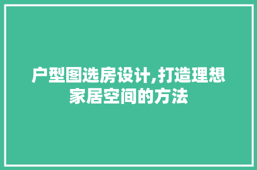 户型图选房设计,打造理想家居空间的方法