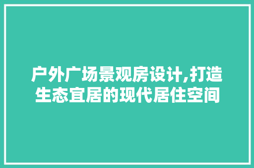 户外广场景观房设计,打造生态宜居的现代居住空间