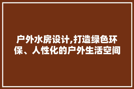 户外水房设计,打造绿色环保、人性化的户外生活空间