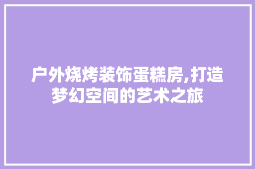 户外烧烤装饰蛋糕房,打造梦幻空间的艺术之旅