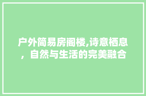 户外简易房阁楼,诗意栖息，自然与生活的完美融合