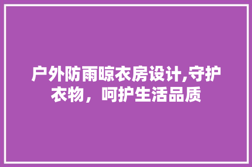 户外防雨晾衣房设计,守护衣物，呵护生活品质