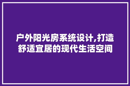 户外阳光房系统设计,打造舒适宜居的现代生活空间