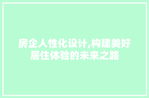 房企人性化设计,构建美好居住体验的未来之路