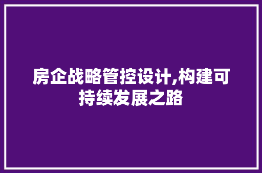 房企战略管控设计,构建可持续发展之路