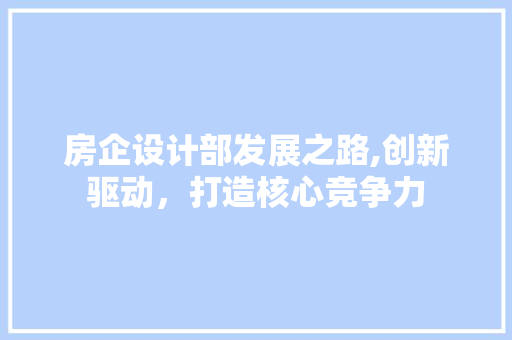 房企设计部发展之路,创新驱动，打造核心竞争力