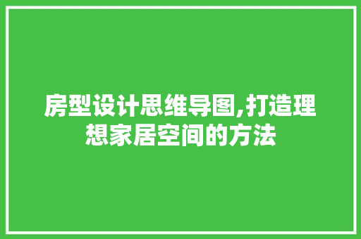 房型设计思维导图,打造理想家居空间的方法