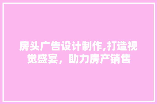 房头广告设计制作,打造视觉盛宴，助力房产销售