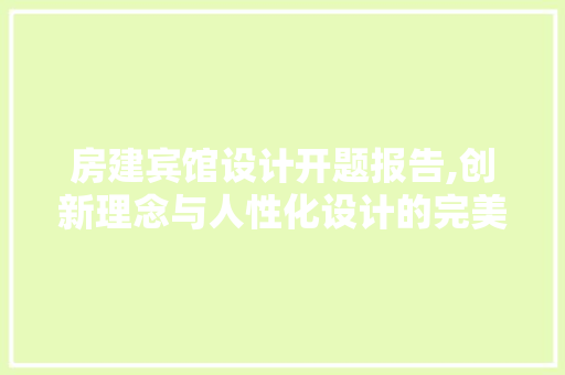 房建宾馆设计开题报告,创新理念与人性化设计的完美融合