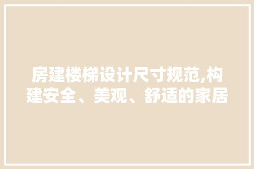 房建楼梯设计尺寸规范,构建安全、美观、舒适的家居空间