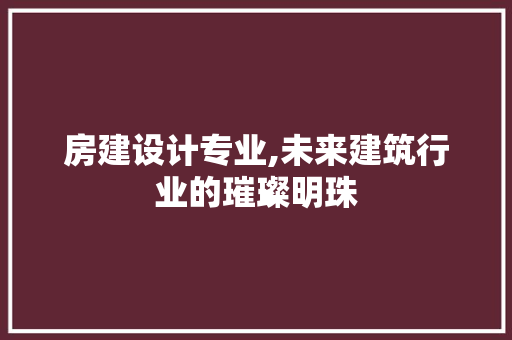 房建设计专业,未来建筑行业的璀璨明珠