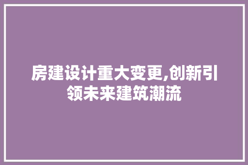 房建设计重大变更,创新引领未来建筑潮流