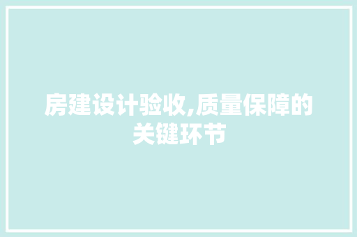 房建设计验收,质量保障的关键环节