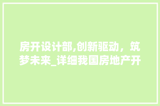 房开设计部,创新驱动，筑梦未来_详细我国房地产开发设计部门的工作内涵