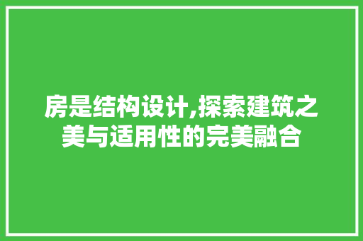 房是结构设计,探索建筑之美与适用性的完美融合